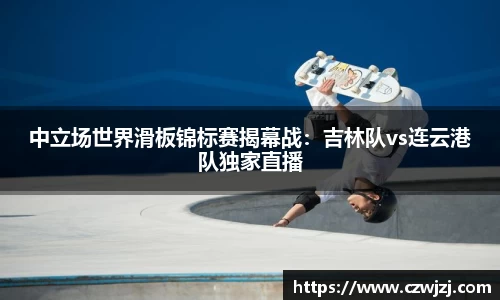 中立场世界滑板锦标赛揭幕战：吉林队vs连云港队独家直播