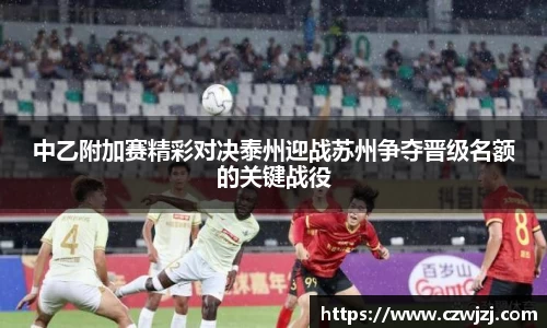 中乙附加赛精彩对决泰州迎战苏州争夺晋级名额的关键战役